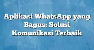 Aplikasi WhatsApp yang Bagus: Solusi Komunikasi Terbaik