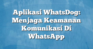 Aplikasi WhatsDog: Menjaga Keamanan Komunikasi Di WhatsApp