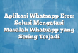 Aplikasi Whatsapp Eror: Solusi Mengatasi Masalah Whatsapp yang Sering Terjadi
