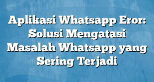 Aplikasi Whatsapp Eror: Solusi Mengatasi Masalah Whatsapp yang Sering Terjadi