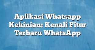 Aplikasi Whatsapp Kekinian: Kenali Fitur Terbaru WhatsApp