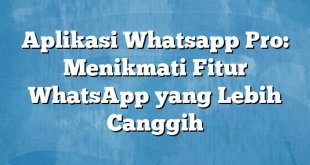 Aplikasi Whatsapp Pro: Menikmati Fitur WhatsApp yang Lebih Canggih