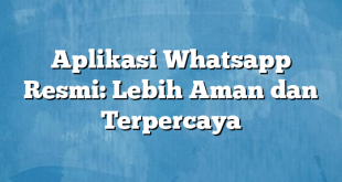 Aplikasi Whatsapp Resmi: Lebih Aman dan Terpercaya