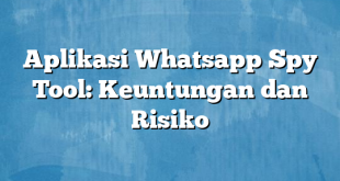 Aplikasi Whatsapp Spy Tool: Keuntungan dan Risiko