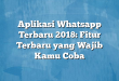Aplikasi Whatsapp Terbaru 2018: Fitur Terbaru yang Wajib Kamu Coba