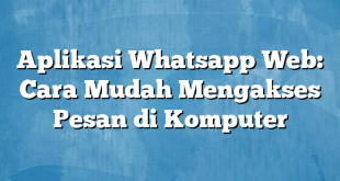 Aplikasi Whatsapp Web: Cara Mudah Mengakses Pesan di Komputer