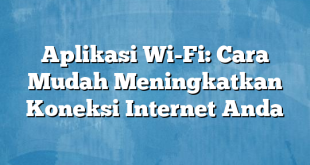 Aplikasi Wi-Fi: Cara Mudah Meningkatkan Koneksi Internet Anda