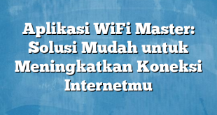 Aplikasi WiFi Master: Solusi Mudah untuk Meningkatkan Koneksi Internetmu