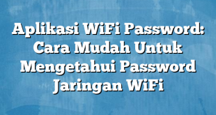 Aplikasi WiFi Password: Cara Mudah Untuk Mengetahui Password Jaringan WiFi