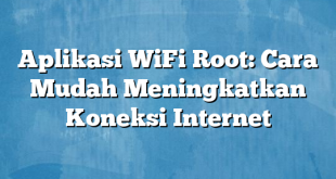 Aplikasi WiFi Root: Cara Mudah Meningkatkan Koneksi Internet