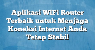 Aplikasi WiFi Router Terbaik untuk Menjaga Koneksi Internet Anda Tetap Stabil