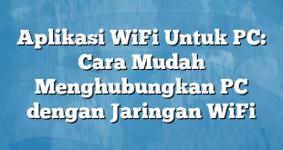 Aplikasi WiFi Untuk PC: Cara Mudah Menghubungkan PC dengan Jaringan WiFi