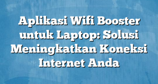 Aplikasi Wifi Booster untuk Laptop: Solusi Meningkatkan Koneksi Internet Anda