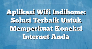 Aplikasi Wifi Indihome: Solusi Terbaik Untuk Memperkuat Koneksi Internet Anda