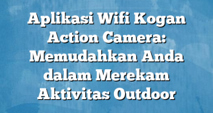 Aplikasi Wifi Kogan Action Camera: Memudahkan Anda dalam Merekam Aktivitas Outdoor