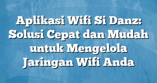 Aplikasi Wifi Si Danz: Solusi Cepat dan Mudah untuk Mengelola Jaringan Wifi Anda