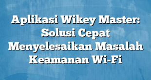 Aplikasi Wikey Master: Solusi Cepat Menyelesaikan Masalah Keamanan Wi-Fi