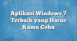 Aplikasi Windows 7 Terbaik yang Harus Kamu Coba