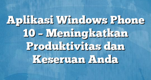 Aplikasi Windows Phone 10 – Meningkatkan Produktivitas dan Keseruan Anda