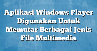 Aplikasi Windows Player Digunakan Untuk Memutar Berbagai Jenis File Multimedia