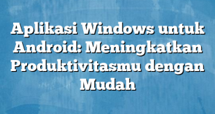 Aplikasi Windows untuk Android: Meningkatkan Produktivitasmu dengan Mudah