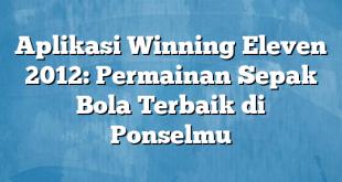 Aplikasi Winning Eleven 2012: Permainan Sepak Bola Terbaik di Ponselmu