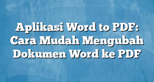 Aplikasi Word to PDF: Cara Mudah Mengubah Dokumen Word ke PDF