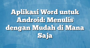 Aplikasi Word untuk Android: Menulis dengan Mudah di Mana Saja