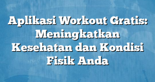 Aplikasi Workout Gratis: Meningkatkan Kesehatan dan Kondisi Fisik Anda