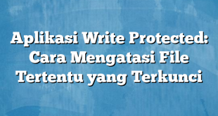 Aplikasi Write Protected: Cara Mengatasi File Tertentu yang Terkunci