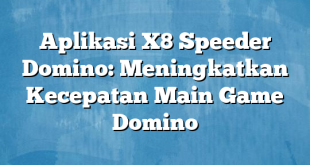 Aplikasi X8 Speeder Domino: Meningkatkan Kecepatan Main Game Domino