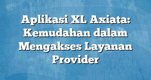 Aplikasi XL Axiata: Kemudahan dalam Mengakses Layanan Provider