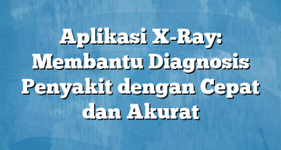 Aplikasi X-Ray: Membantu Diagnosis Penyakit dengan Cepat dan Akurat