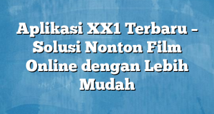 Aplikasi XX1 Terbaru – Solusi Nonton Film Online dengan Lebih Mudah