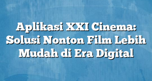 Aplikasi XXI Cinema: Solusi Nonton Film Lebih Mudah di Era Digital