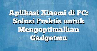 Aplikasi Xiaomi di PC: Solusi Praktis untuk Mengoptimalkan Gadgetmu