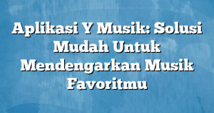 Aplikasi Y Musik: Solusi Mudah Untuk Mendengarkan Musik Favoritmu