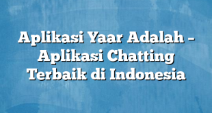 Aplikasi Yaar Adalah – Aplikasi Chatting Terbaik di Indonesia