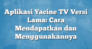 Aplikasi Yacine TV Versi Lama: Cara Mendapatkan dan Menggunakannya