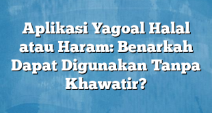 Aplikasi Yagoal Halal atau Haram: Benarkah Dapat Digunakan Tanpa Khawatir?