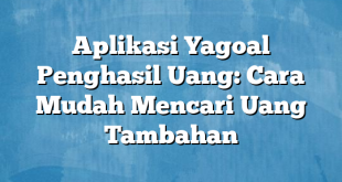 Aplikasi Yagoal Penghasil Uang: Cara Mudah Mencari Uang Tambahan