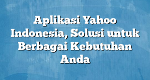 Aplikasi Yahoo Indonesia, Solusi untuk Berbagai Kebutuhan Anda