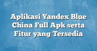 Aplikasi Yandex Blue China Full Apk serta Fitur yang Tersedia