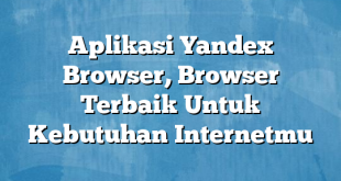 Aplikasi Yandex Browser, Browser Terbaik Untuk Kebutuhan Internetmu