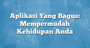 Aplikasi Yang Bagus: Mempermudah Kehidupan Anda