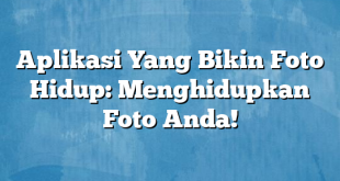 Aplikasi Yang Bikin Foto Hidup: Menghidupkan Foto Anda!