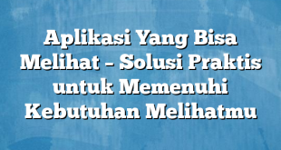 Aplikasi Yang Bisa Melihat – Solusi Praktis untuk Memenuhi Kebutuhan Melihatmu