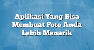 Aplikasi Yang Bisa Membuat Foto Anda Lebih Menarik