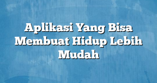 Aplikasi Yang Bisa Membuat Hidup Lebih Mudah