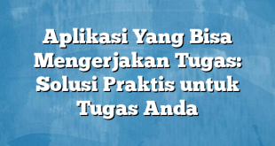 Aplikasi Yang Bisa Mengerjakan Tugas: Solusi Praktis untuk Tugas Anda